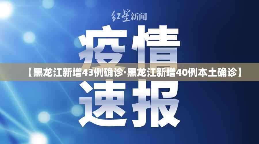 【黑龙江新增43例确诊·黑龙江新增40例本土确诊】 【黑龙江新增43例确诊·黑龙江新增40例本土确诊】