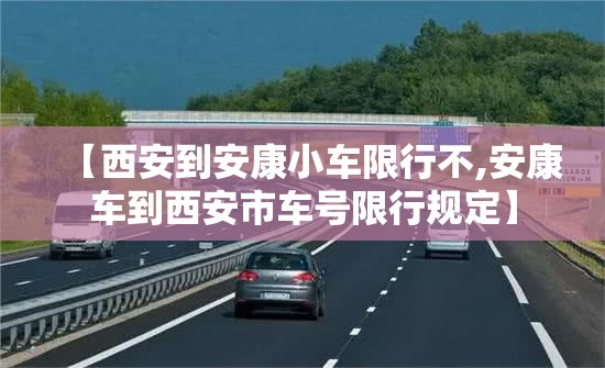 【西安到安康小车限行不,安康车到西安市车号限行规定】 【西安到安康小车限行不,安康车到西安市车号限行规定】