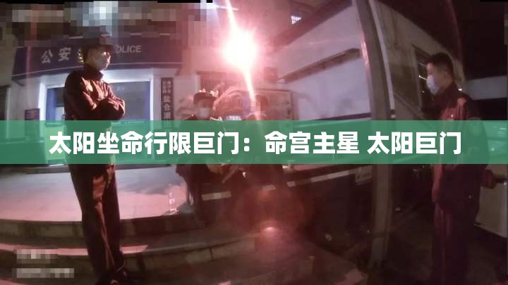 太阳坐命行限巨门：命宫主星 太阳巨门