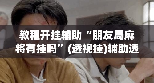 教程开挂辅助“朋友局麻将有挂吗	”(透视挂)辅助透视教程