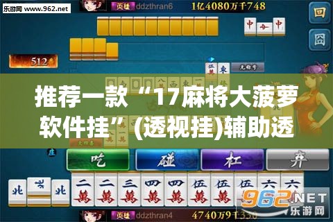 推荐一款“17麻将大菠萝软件挂”(透视挂)辅助透视教程