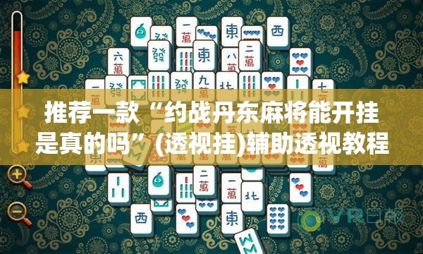 推荐一款“约战丹东麻将能开挂是真的吗”(透视挂)辅助透视教程