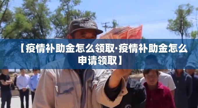 【疫情补助金怎么领取·疫情补助金怎么申请领取】 【疫情补助金怎么领取·疫情补助金怎么申请领取】