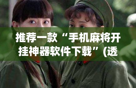 推荐一款“手机麻将开挂神器软件下载”(透视挂)辅助透视教程