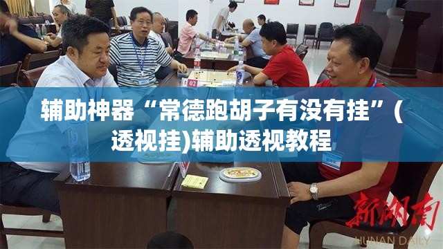 辅助神器“常德跑胡子有没有挂”(透视挂)辅助透视教程