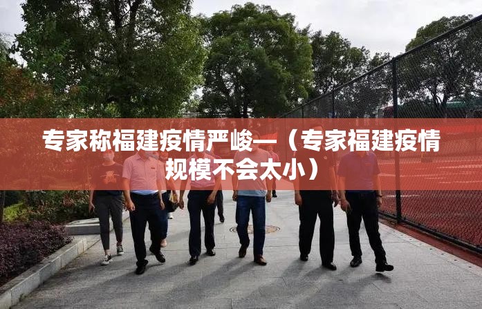 专家称福建疫情严峻—(专家福建疫情规模不会太小) 专家称福建疫情严峻—(专家福建疫情规模不会太小)