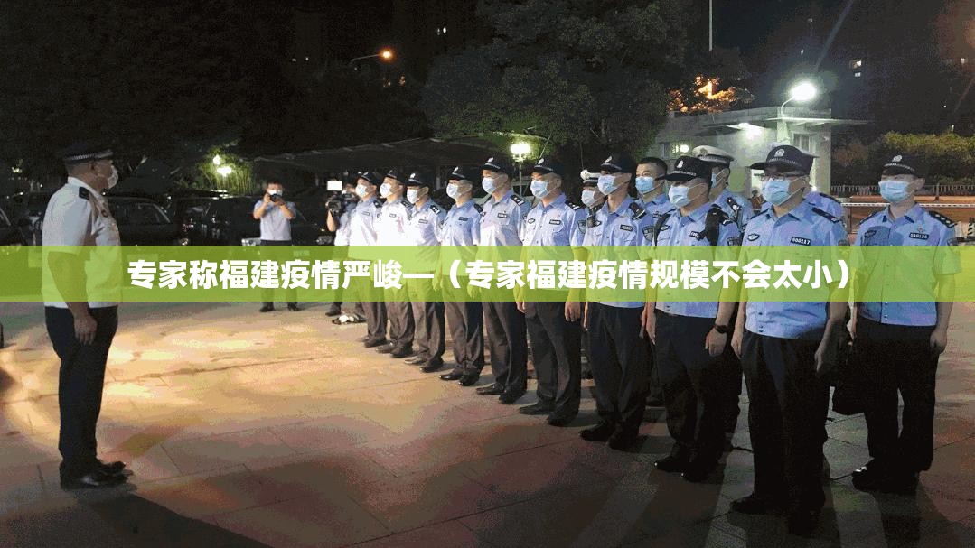 专家称福建疫情严峻—(专家福建疫情规模不会太小) 专家称福建疫情严峻—(专家福建疫情规模不会太小)