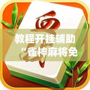 教程开挂辅助“雀神麻将免费开挂教程”(透视挂)辅助透视教程