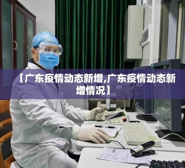 【广东疫情动态新增,广东疫情动态新增情况】 【广东疫情动态新增,广东疫情动态新增情况】