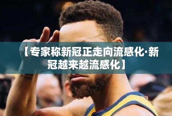 【专家称新冠正走向流感化·新冠越来越流感化】 【专家称新冠正走向流感化·新冠越来越流感化】