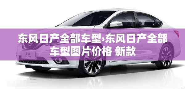 东风日产全部车型›东风日产全部车型图片价格 新款 东风日产全部车型›东风日产全部车型图片价格 新款
