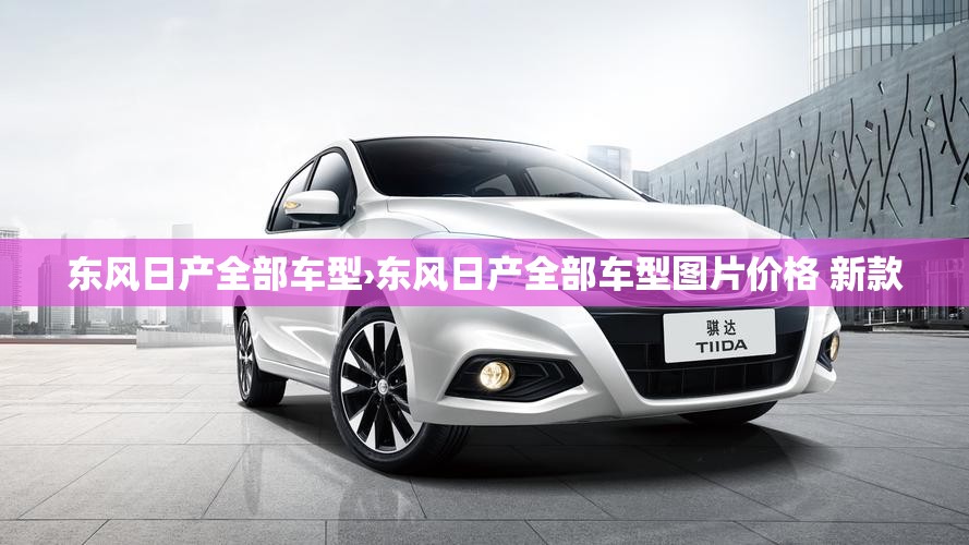 东风日产全部车型›东风日产全部车型图片价格 新款 东风日产全部车型›东风日产全部车型图片价格 新款