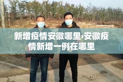 新增疫情安徽哪里›安徽疫情新增一例在哪里