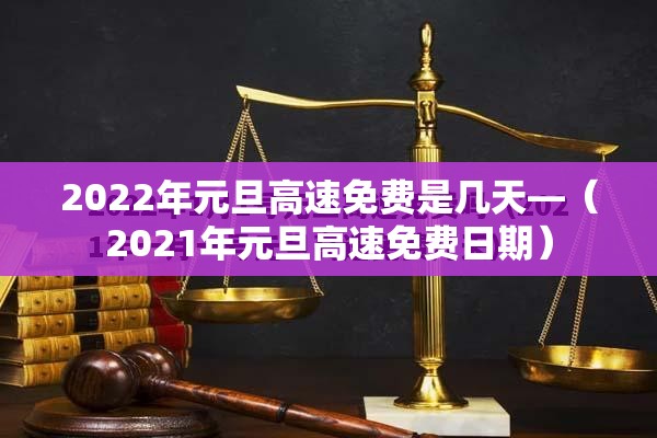 2022年元旦高速免费是几天—（2021年元旦高速免费日期）