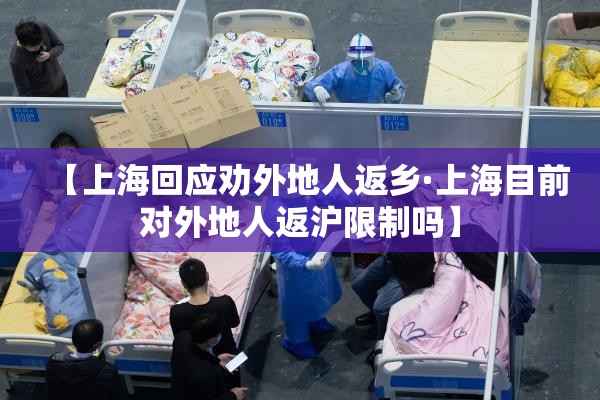 【上海回应劝外地人返乡·上海目前对外地人返沪限制吗】 【上海回应劝外地人返乡·上海目前对外地人返沪限制吗】