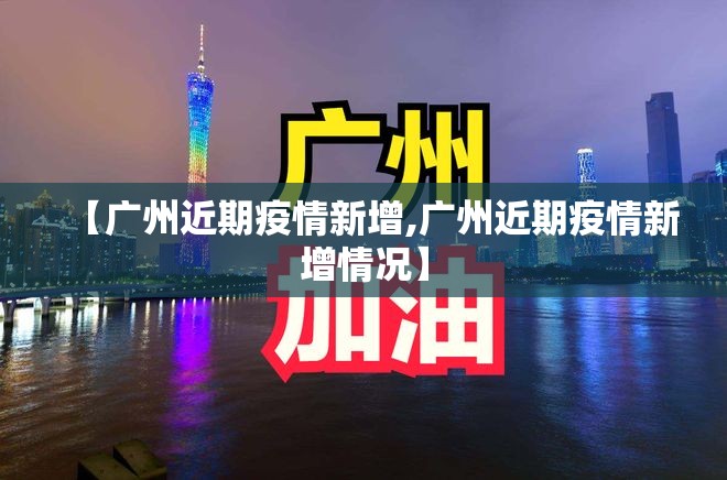 【广州近期疫情新增,广州近期疫情新增情况】 【广州近期疫情新增,广州近期疫情新增情况】
