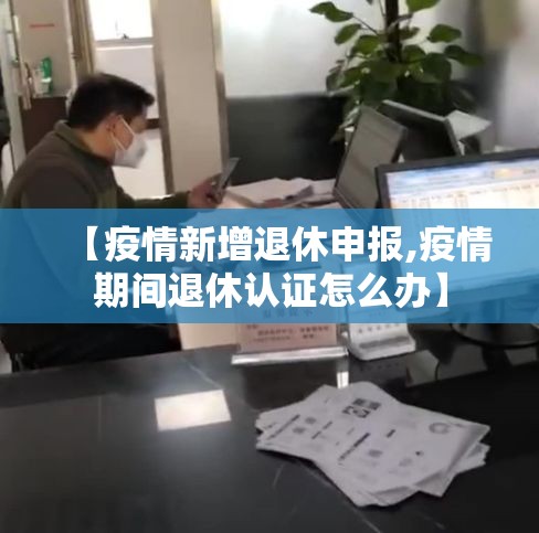 【疫情新增退休申报,疫情期间退休认证怎么办】 【疫情新增退休申报,疫情期间退休认证怎么办】