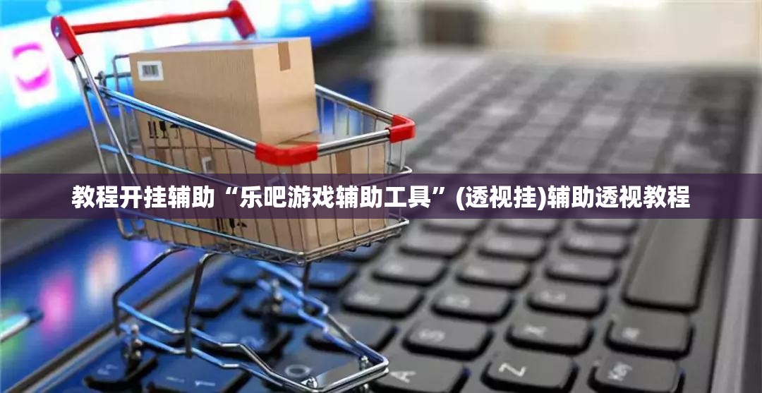 教程开挂辅助“乐吧游戏辅助工具”(透视挂)辅助透视教程