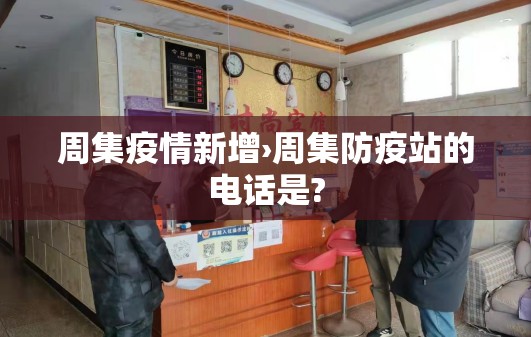 周集疫情新增›周集防疫站的电话是? 周集疫情新增›周集防疫站的电话是?