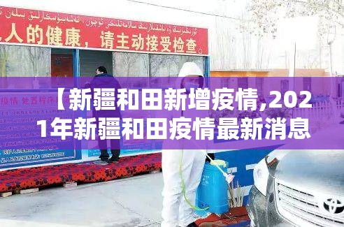 【新疆和田新增疫情,2021年新疆和田疫情最新消息今天】 【新疆和田新增疫情,2021年新疆和田疫情最新消息今天】