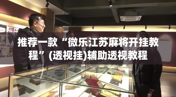 推荐一款“微乐江苏麻将开挂教程”(透视挂)辅助透视教程