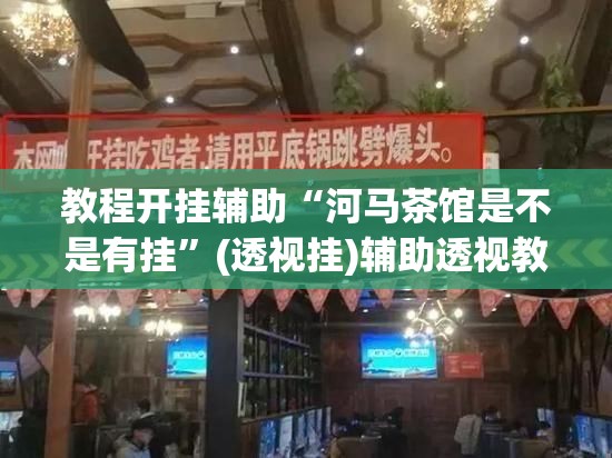 教程开挂辅助“河马茶馆是不是有挂”(透视挂)辅助透视教程