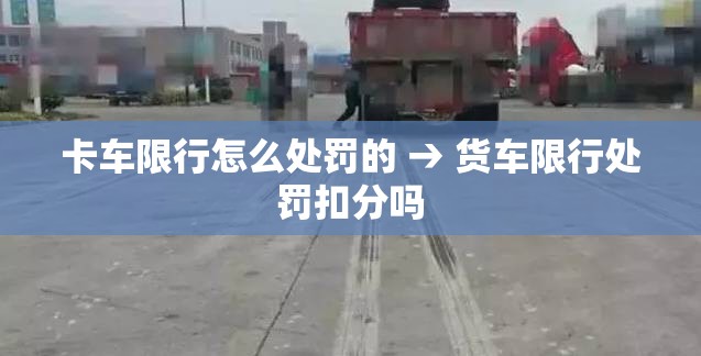 卡车限行怎么处罚的 → 货车限行处罚扣分吗 卡车限行怎么处罚的 → 货车限行处罚扣分吗