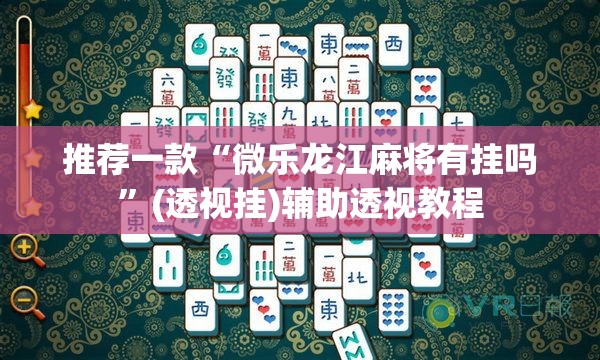 推荐一款“微乐龙江麻将有挂吗	”(透视挂)辅助透视教程