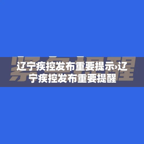 辽宁疾控发布重要提示›辽宁疾控发布重要提醒 辽宁疾控发布重要提示›辽宁疾控发布重要提醒