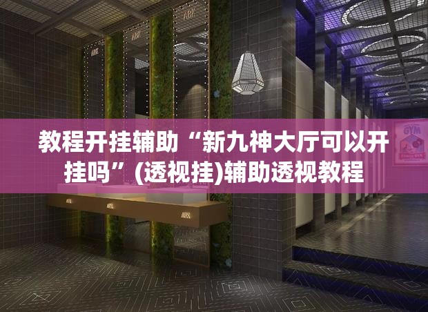 教程开挂辅助“新九神大厅可以开挂吗	”(透视挂)辅助透视教程