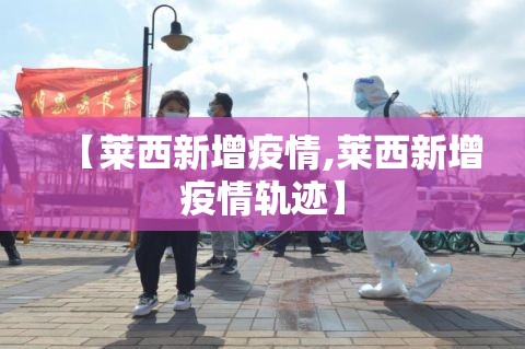 【莱西新增疫情,莱西新增疫情轨迹】 【莱西新增疫情,莱西新增疫情轨迹】