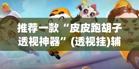 推荐一款“皮皮跑胡子透视神器”(透视挂)辅助透视教程