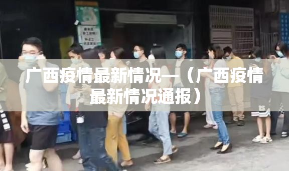 广西疫情最新情况—(广西疫情最新情况通报) 广西疫情最新情况—(广西疫情最新情况通报)