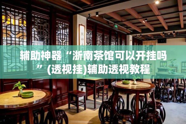 辅助神器“浙南茶馆可以开挂吗	”(透视挂)辅助透视教程