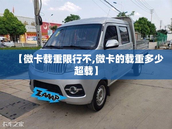【微卡载重限行不,微卡的载重多少超载】 【微卡载重限行不,微卡的载重多少超载】