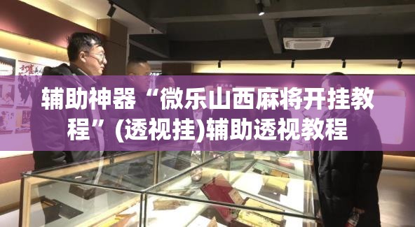 辅助神器“微乐山西麻将开挂教程”(透视挂)辅助透视教程