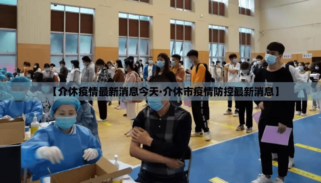 【介休疫情最新消息今天·介休市疫情防控最新消息】 【介休疫情最新消息今天·介休市疫情防控最新消息】