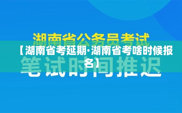 【湖南省考延期·湖南省考啥时候报名】 【湖南省考延期·湖南省考啥时候报名】
