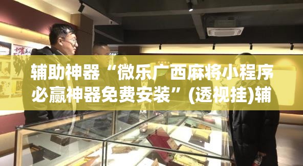 辅助神器“微乐广西麻将小程序必赢神器免费安装”(透视挂)辅助透视教程