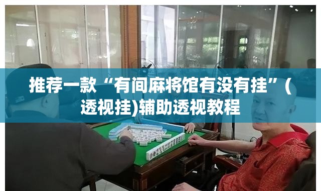 推荐一款“有间麻将馆有没有挂”(透视挂)辅助透视教程