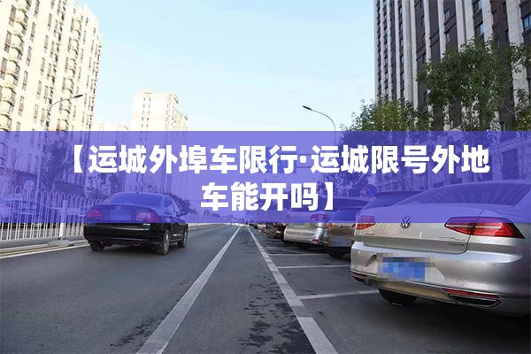 【运城外埠车限行·运城限号外地车能开吗】 【运城外埠车限行·运城限号外地车能开吗】