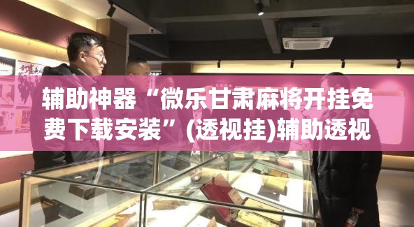 辅助神器“微乐甘肃麻将开挂免费下载安装”(透视挂)辅助透视教程