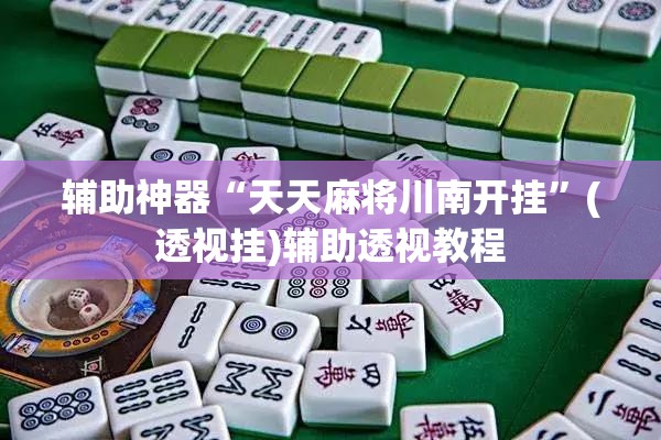 辅助神器“天天麻将川南开挂	”(透视挂)辅助透视教程