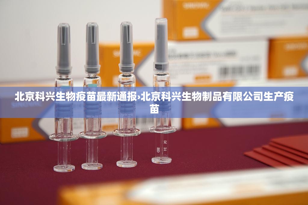 北京科兴生物疫苗最新通报›北京科兴生物制品有限公司生产疫苗