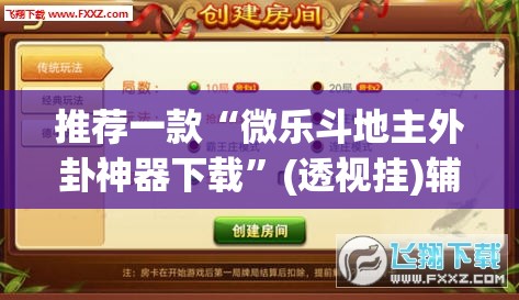 推荐一款“微乐斗地主外卦神器下载”(透视挂)辅助透视教程