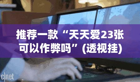 推荐一款“天天爱23张可以作弊吗”(透视挂)辅助透视教程