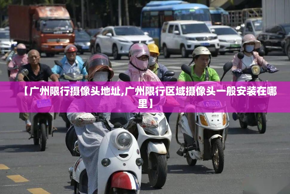 【广州限行摄像头地址,广州限行区域摄像头一般安装在哪里】 【广州限行摄像头地址,广州限行区域摄像头一般安装在哪里】