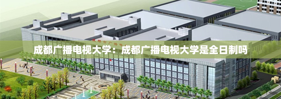 成都广播电视大学：成都广播电视大学是全日制吗