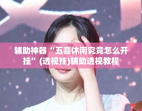 辅助神器“五喜休闲究竟怎么开挂”(透视挂)辅助透视教程