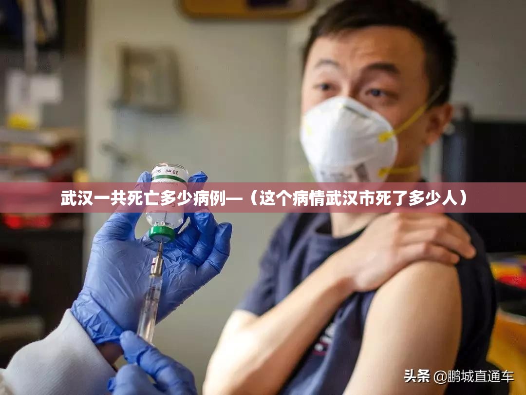 武汉一共死亡多少病例—（这个病情武汉市死了多少人）